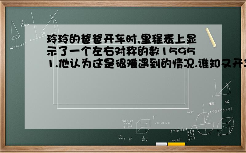 玲玲的爸爸开车时,里程表上显示了一个左右对称的数15951.他认为这是很难遇到的情况.谁知又开车2小时后,里程表上有显示