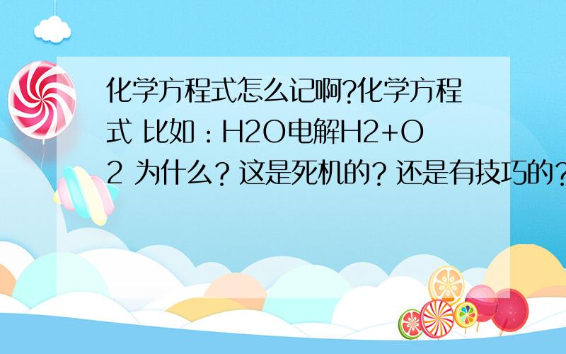 化学方程式怎么记啊?化学方程式 比如：H2O电解H2+O2 为什么？这是死机的？还是有技巧的？..