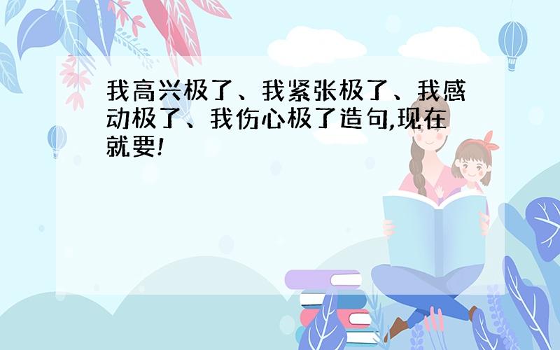 我高兴极了、我紧张极了、我感动极了、我伤心极了造句,现在就要!