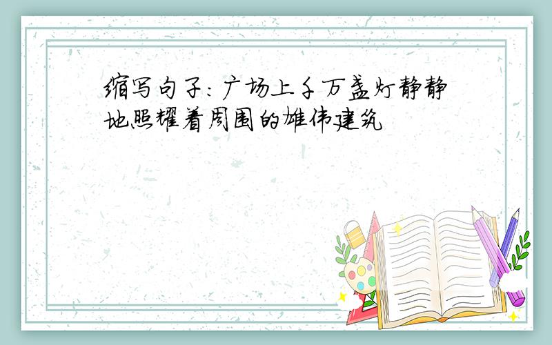 缩写句子:广场上千万盏灯静静地照耀着周围的雄伟建筑