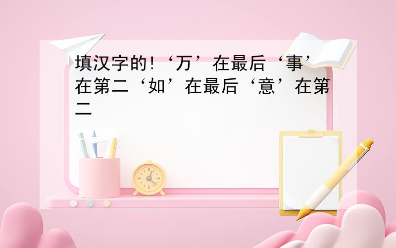 填汉字的!‘万’在最后‘事’在第二‘如’在最后‘意’在第二