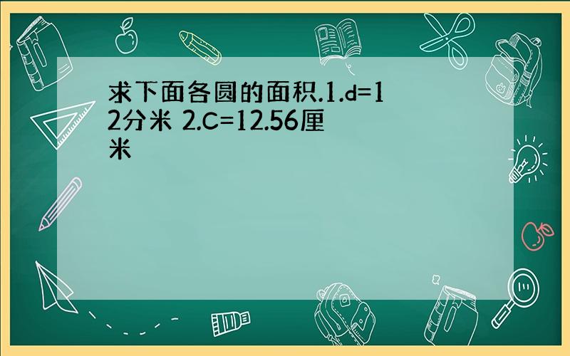 求下面各圆的面积.1.d=12分米 2.C=12.56厘米