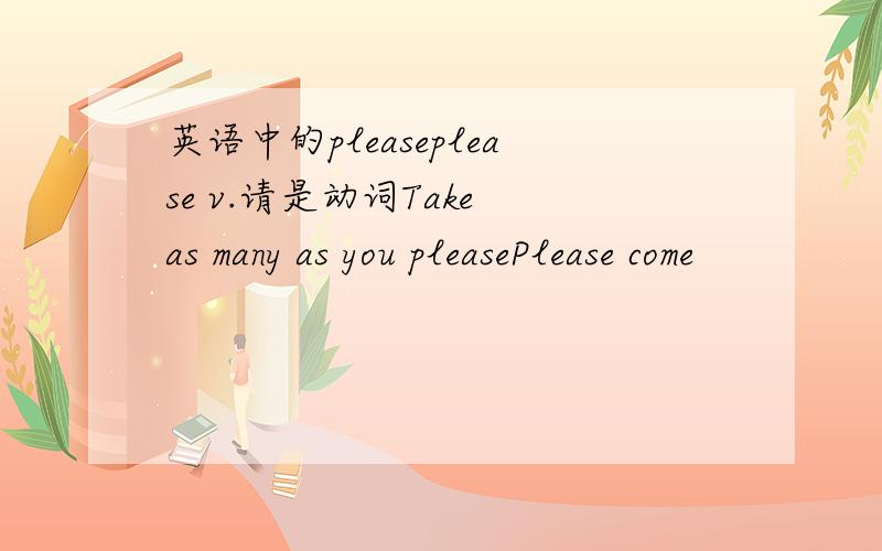 英语中的pleaseplease v.请是动词Take as many as you pleasePlease come