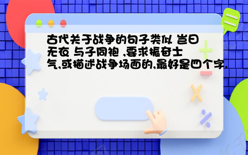 古代关于战争的句子类似 岂曰无衣 与子同袍 ,要求振奋士气,或描述战争场面的,最好是四个字.