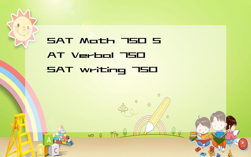 SAT Math 750 SAT Verbal 750 SAT writing 750