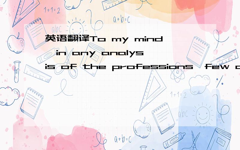 英语翻译To my mind,in any analysis of the professions,few can ma