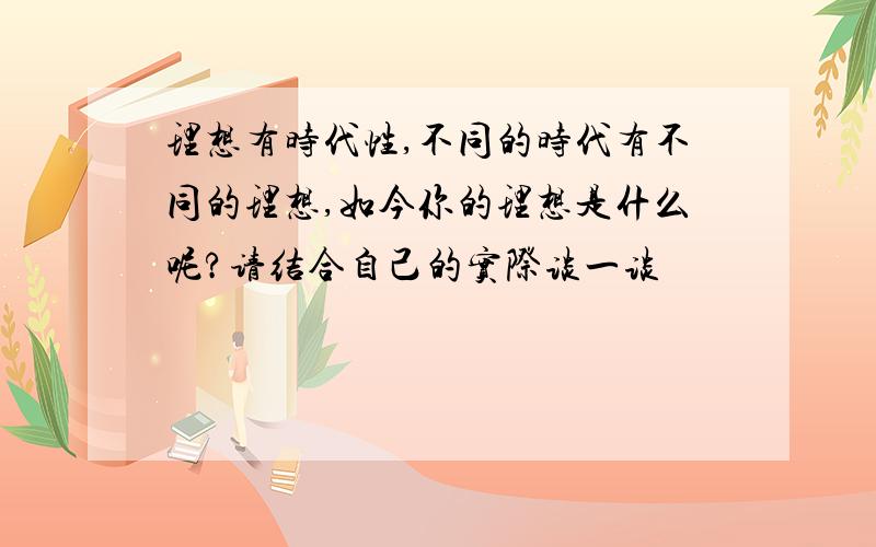 理想有时代性,不同的时代有不同的理想,如今你的理想是什么呢?请结合自己的实际谈一谈