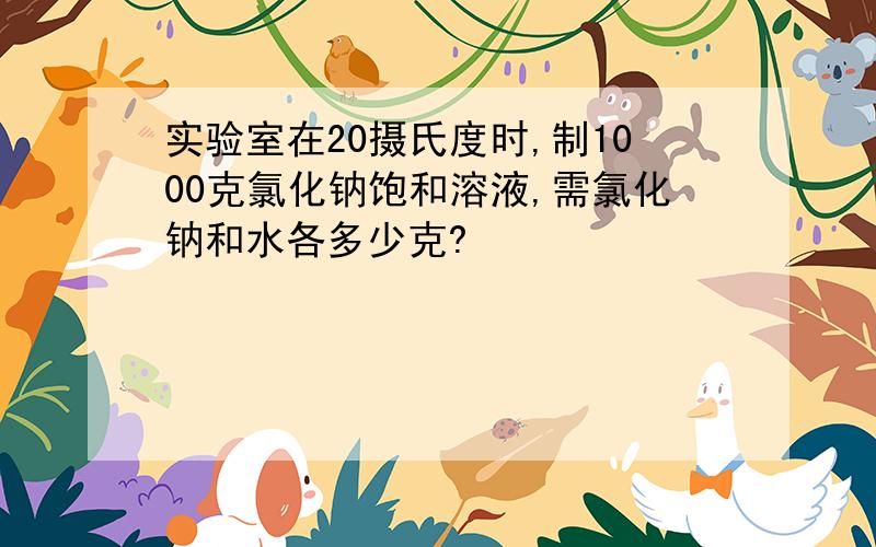 实验室在20摄氏度时,制1000克氯化钠饱和溶液,需氯化钠和水各多少克?