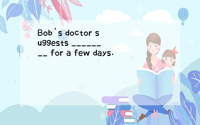 Bob’s doctor suggests ________ for a few days．