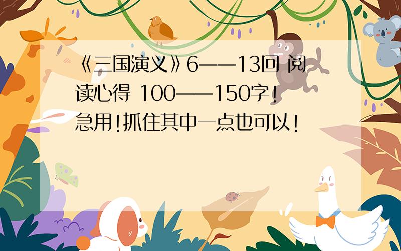 《三国演义》6——13回 阅读心得 100——150字!急用!抓住其中一点也可以!