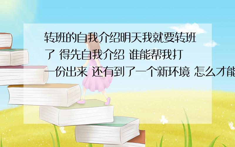 转班的自我介绍明天我就要转班了 得先自我介绍 谁能帮我打一份出来 还有到了一个新环境 怎么才能和同学打成一片呢 我这个人