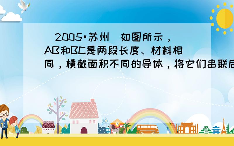 （2005•苏州）如图所示，AB和BC是两段长度、材料相同，横截面积不同的导体，将它们串联后连入电路中，比较这两段导体两