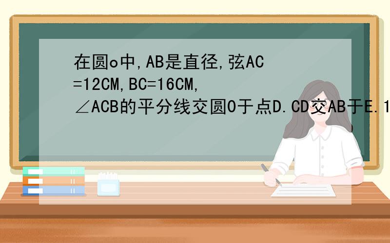 在圆o中,AB是直径,弦AC=12CM,BC=16CM,∠ACB的平分线交圆0于点D.CD交AB于E.1、求证AD^2=