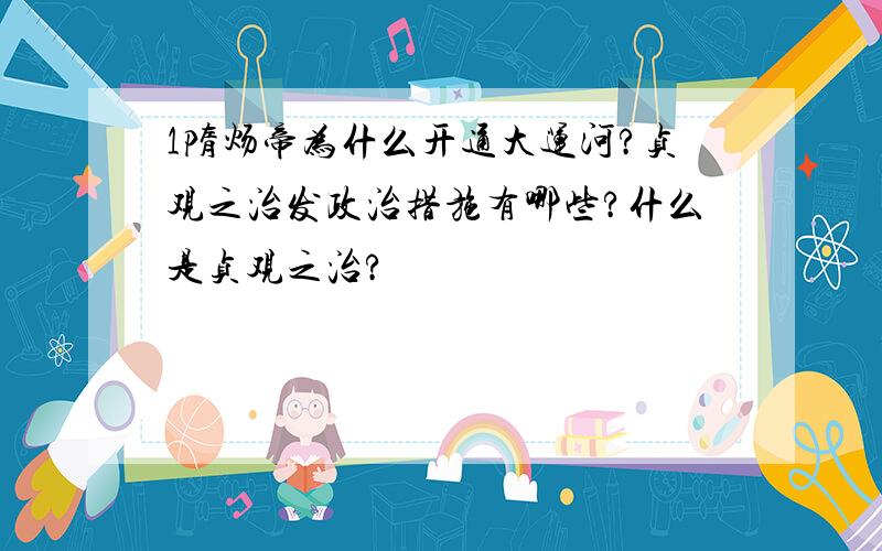 1隋炀帝为什么开通大运河?贞观之治发政治措施有哪些?什么是贞观之治?