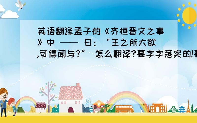 英语翻译孟子的《齐桓晋文之事》中 —— 曰：“王之所大欲,可得闻与?” 怎么翻译?要字字落实的!要说明其中的句式,以及有