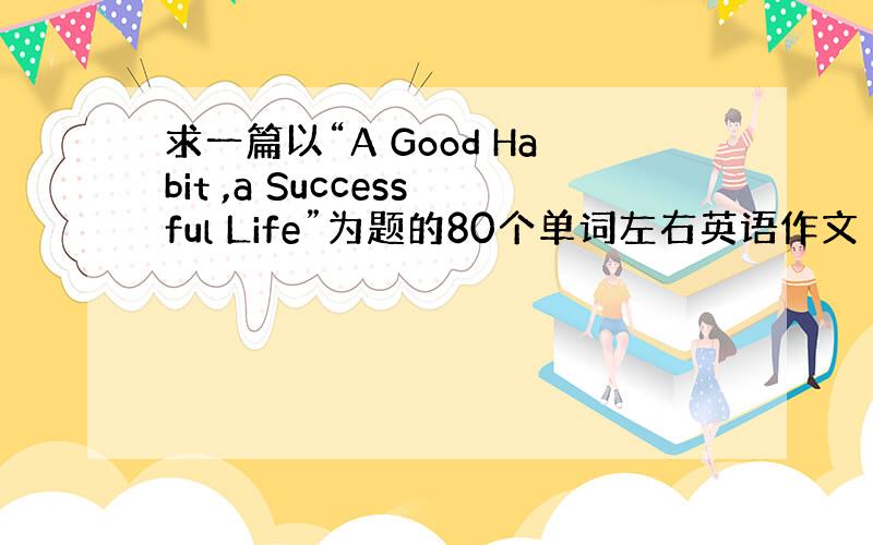 求一篇以“A Good Habit ,a Successful Life”为题的80个单词左右英语作文