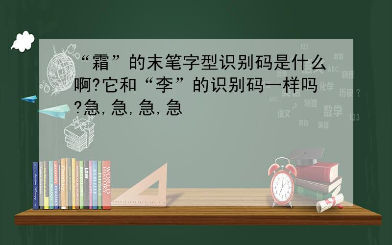 “霜”的末笔字型识别码是什么啊?它和“李”的识别码一样吗?急,急,急,急