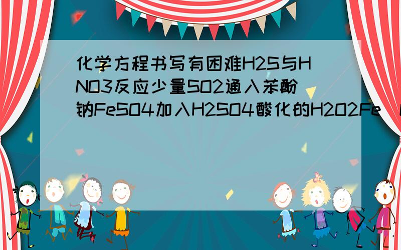 化学方程书写有困难H2S与HNO3反应少量SO2通入苯酚钠FeSO4加入H2SO4酸化的H2O2Fe(OH)2溶于氢碘酸