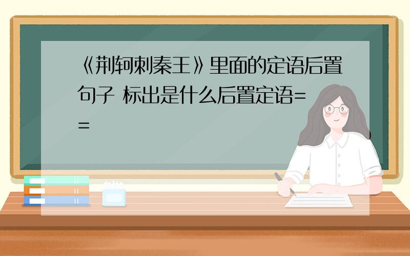 《荆轲刺秦王》里面的定语后置句子 标出是什么后置定语= =