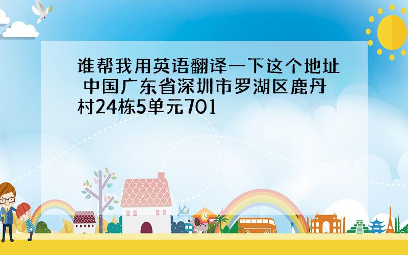 谁帮我用英语翻译一下这个地址 中国广东省深圳市罗湖区鹿丹村24栋5单元701