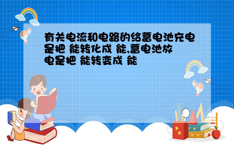 有关电流和电路的给蓄电池充电是把 能转化成 能,蓄电池放电是把 能转变成 能