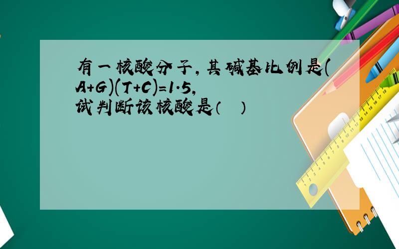 有一核酸分子，其碱基比例是(A+G)(T+C)=1.5，试判断该核酸是（　　）