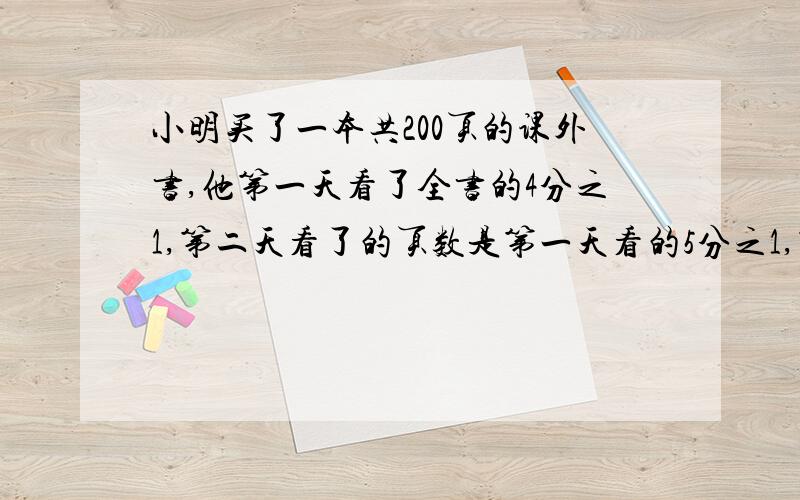 小明买了一本共200页的课外书,他第一天看了全书的4分之1,第二天看了的页数是第一天看的5分之1,第二天小明看了多少页?