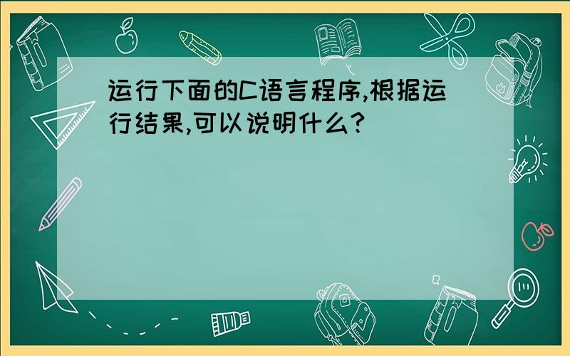 运行下面的C语言程序,根据运行结果,可以说明什么?