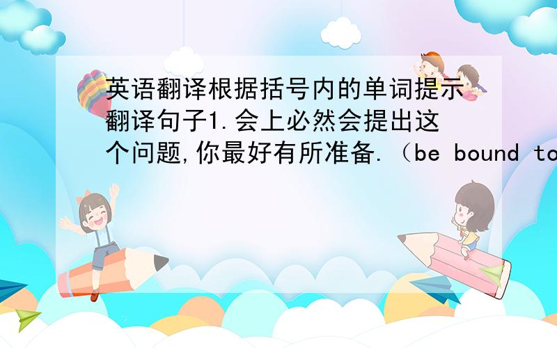 英语翻译根据括号内的单词提示翻译句子1.会上必然会提出这个问题,你最好有所准备.（be bound to)2.她母亲以乐