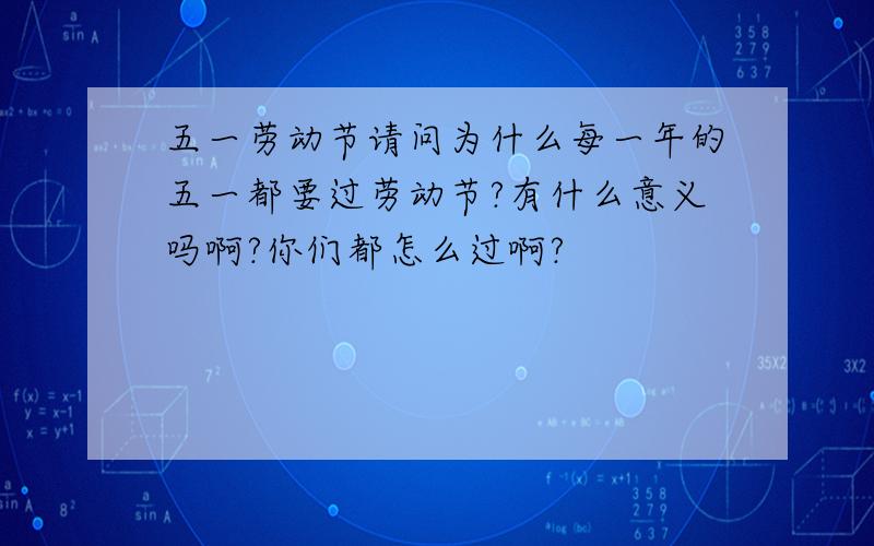 五一劳动节请问为什么每一年的五一都要过劳动节?有什么意义吗啊?你们都怎么过啊?