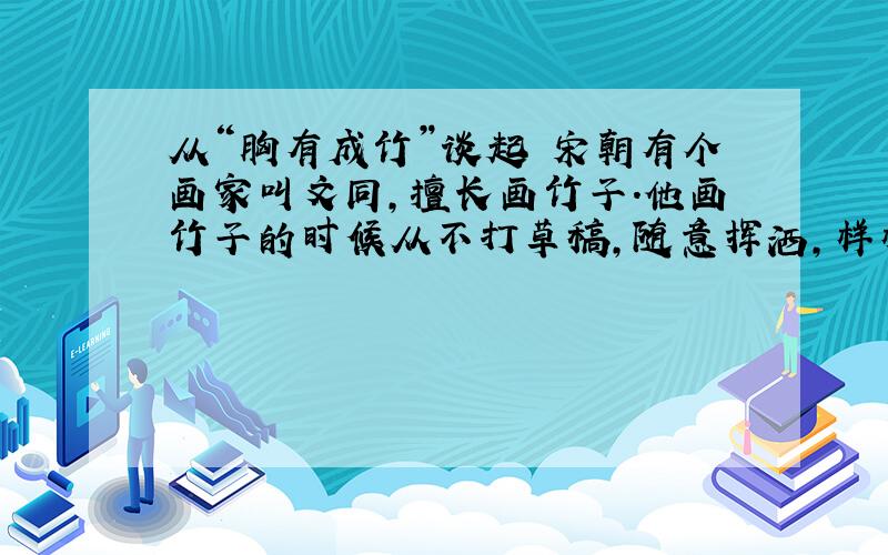 从“胸有成竹”谈起 宋朝有个画家叫文同,擅长画竹子.他画竹子的时候从不打草稿,随意挥洒,样样翠竹便栩