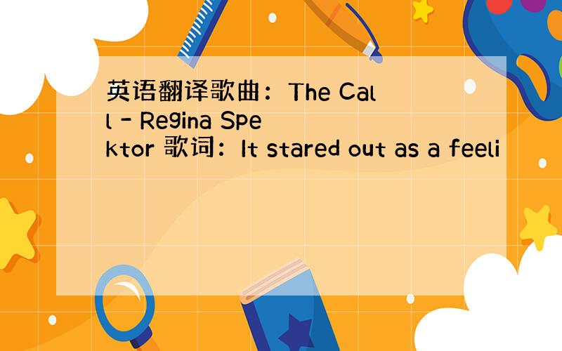 英语翻译歌曲：The Call - Regina Spektor 歌词：It stared out as a feeli