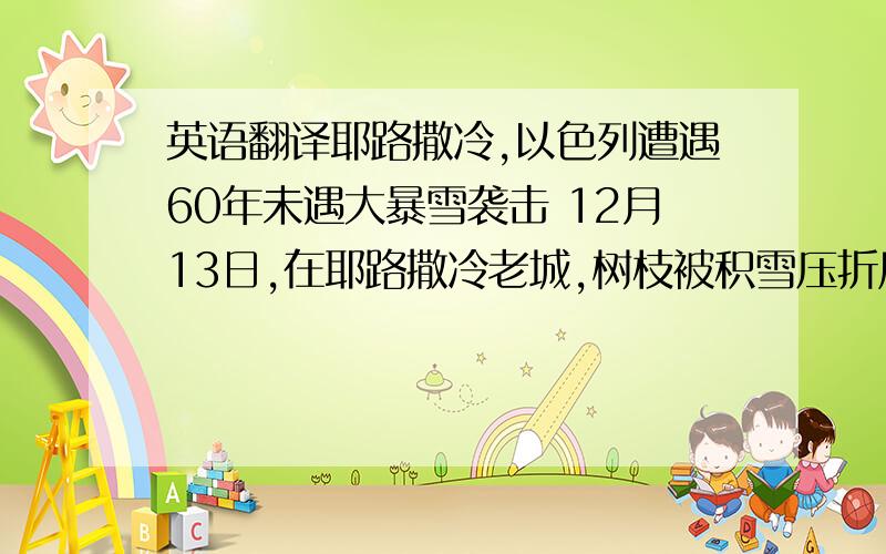 英语翻译耶路撒冷,以色列遭遇60年未遇大暴雪袭击 12月13日,在耶路撒冷老城,树枝被积雪压折后砸在车上.　　当日,以色