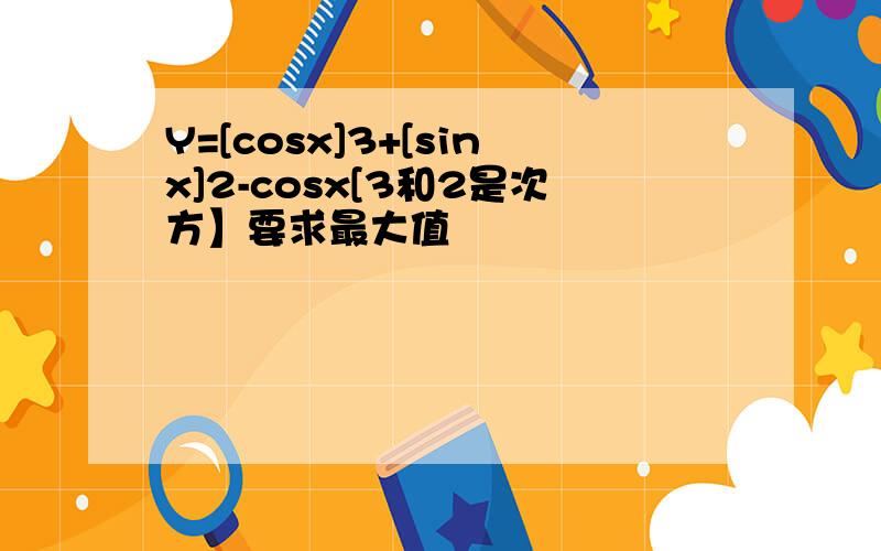 Y=[cosx]3+[sinx]2-cosx[3和2是次方】要求最大值