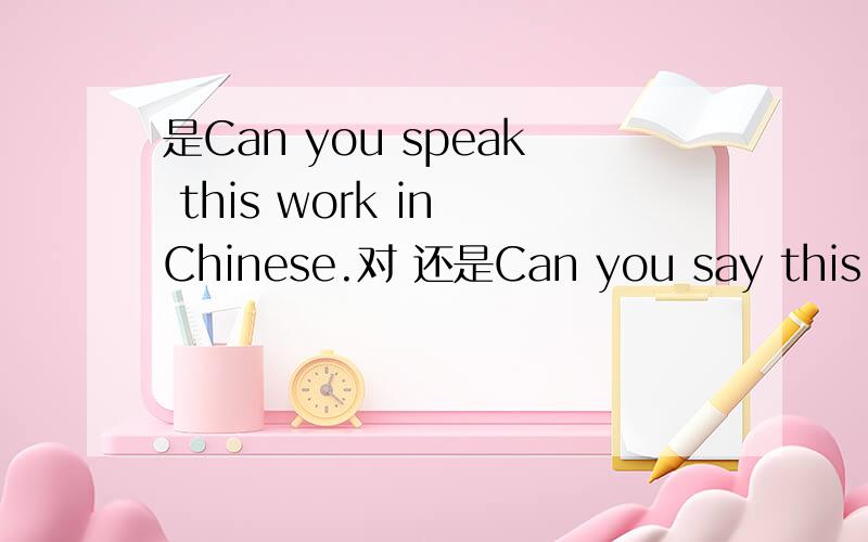 是Can you speak this work in Chinese.对 还是Can you say this wor