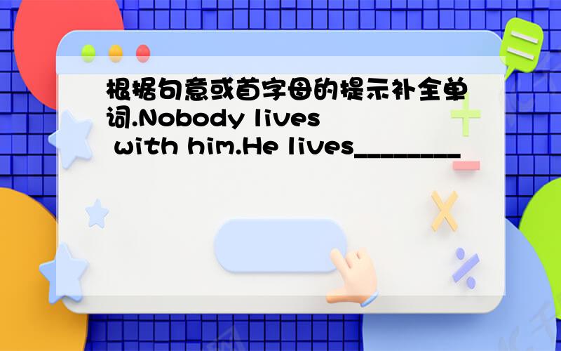 根据句意或首字母的提示补全单词.Nobody lives with him.He lives________