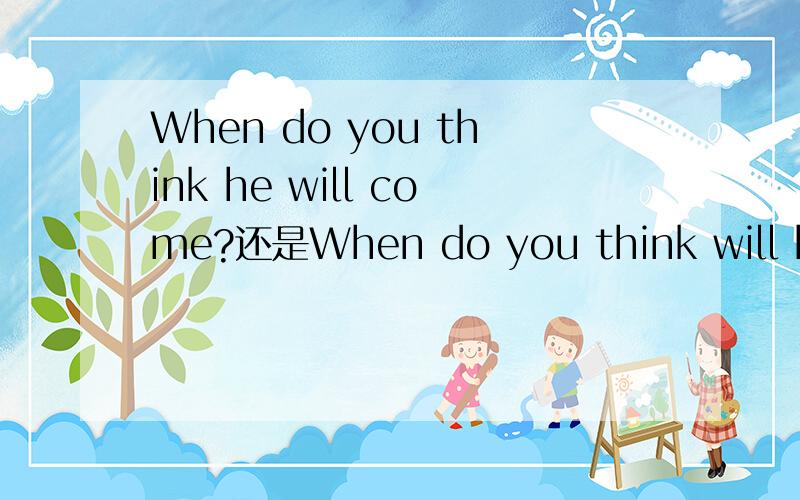 When do you think he will come?还是When do you think will he c