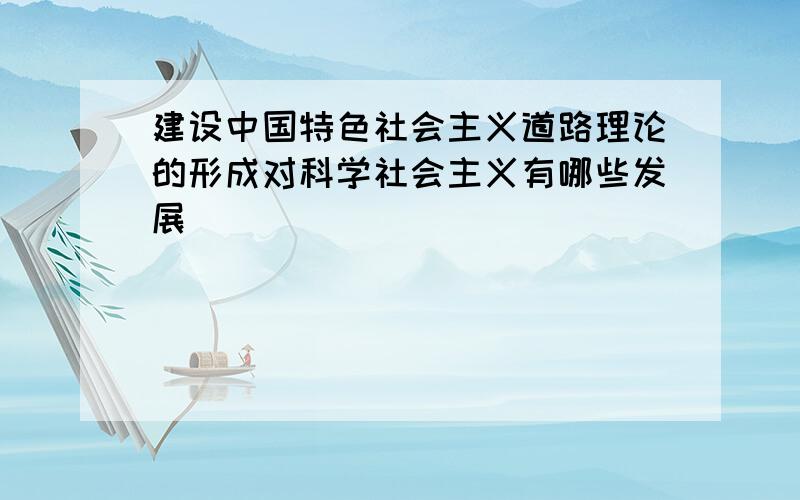 建设中国特色社会主义道路理论的形成对科学社会主义有哪些发展