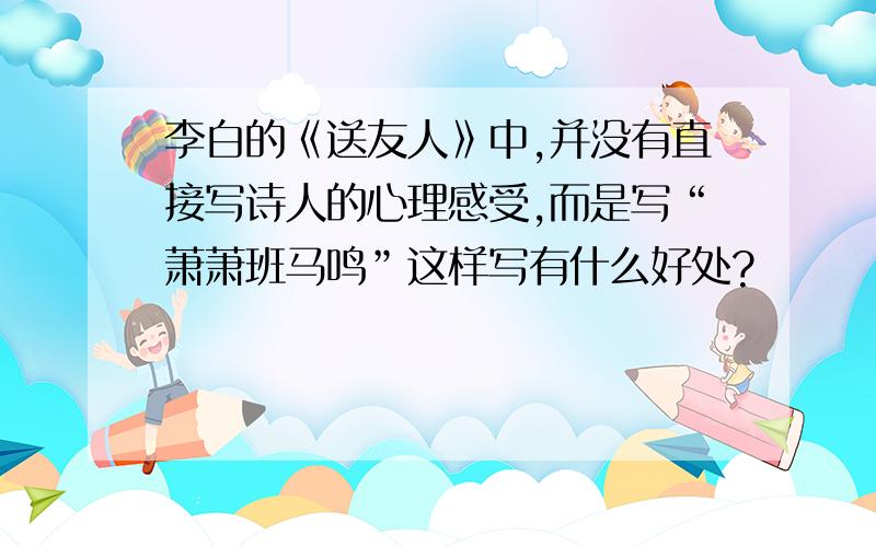 李白的《送友人》中,并没有直接写诗人的心理感受,而是写“萧萧班马鸣”这样写有什么好处?