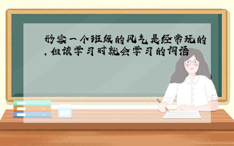 形容一个班级的风气是经常玩的,但该学习时就会学习的词语