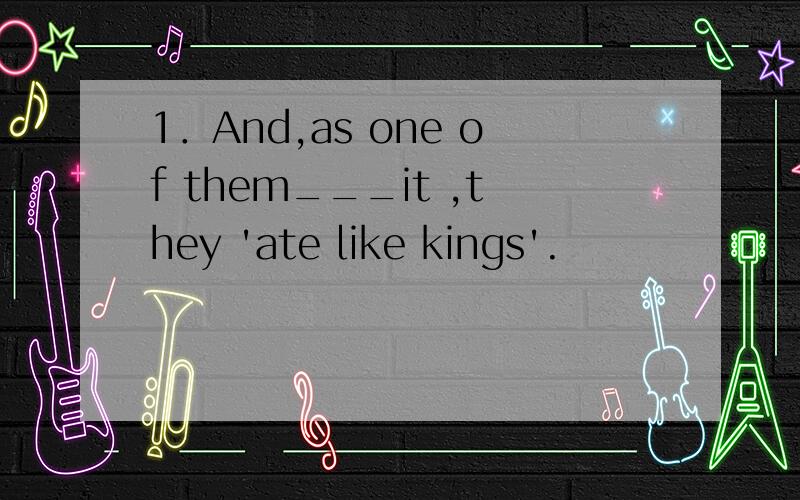 1．And,as one of them___it ,they 'ate like kings'.