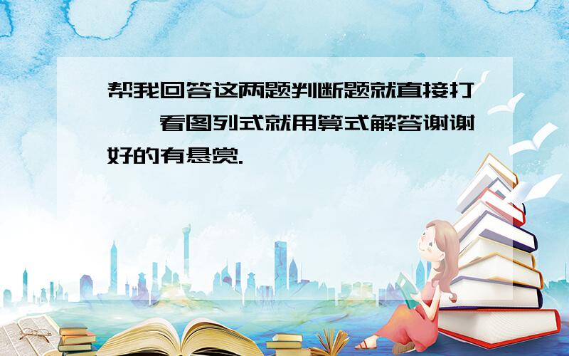 帮我回答这两题判断题就直接打√×看图列式就用算式解答谢谢好的有悬赏.