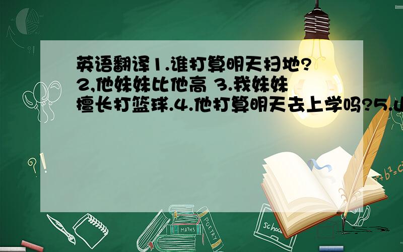 英语翻译1.谁打算明天扫地?2,他妹妹比他高 3.我妹妹擅长打篮球.4.他打算明天去上学吗?5.山前有一棵树.6.他妹妹