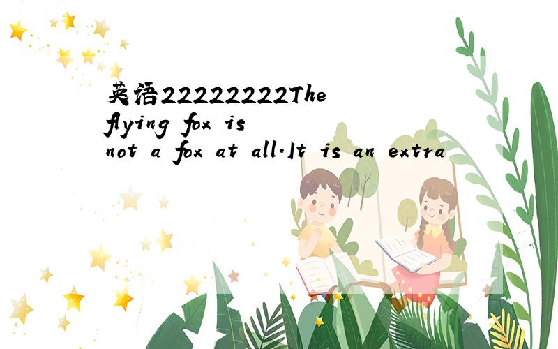 英语22222222The flying fox is not a fox at all.It is an extra