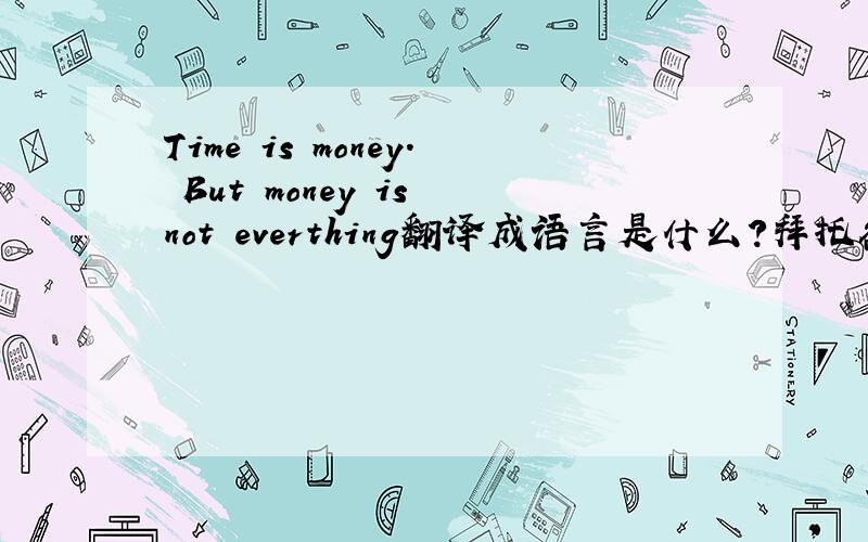 Time is money. But money is not everthing翻译成语言是什么?拜托各位了 3Q