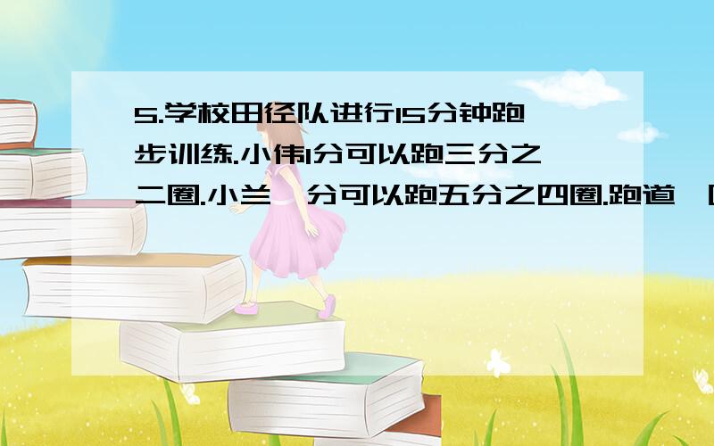 5.学校田径队进行15分钟跑步训练.小伟1分可以跑三分之二圈.小兰一分可以跑五分之四圈.跑道一圈长200米,他俩一共跑多