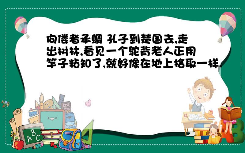 佝偻者承蜩 孔子到楚国去,走出树林,看见一个驼背老人正用竿子粘知了,就好像在地上拾取一样.　　孔子说：“先生真是灵巧啊!