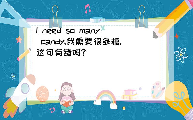 I need so many candy,我需要很多糖.这句有错吗?