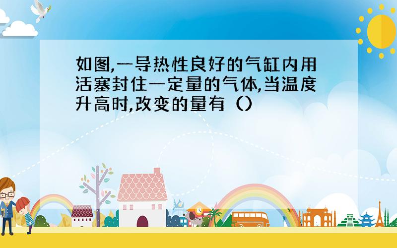 如图,一导热性良好的气缸内用活塞封住一定量的气体,当温度升高时,改变的量有（）