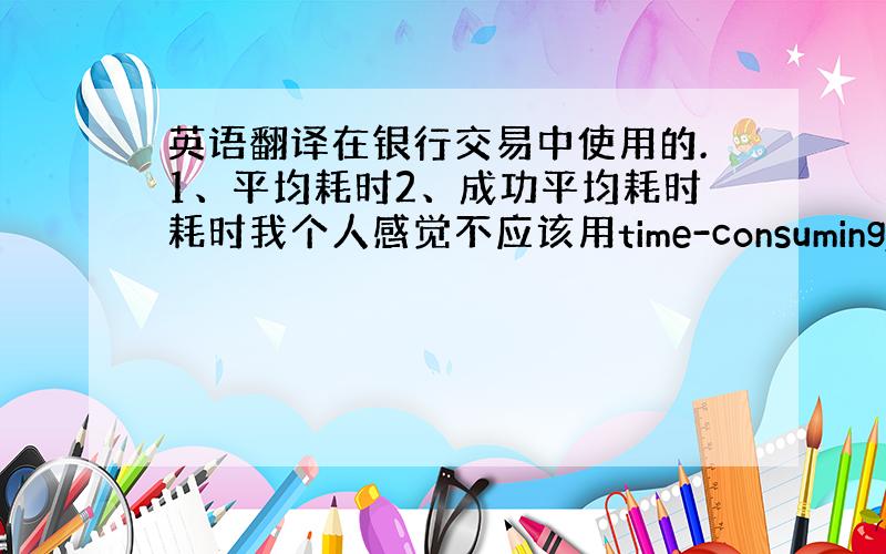 英语翻译在银行交易中使用的.1、平均耗时2、成功平均耗时耗时我个人感觉不应该用time-consuming,time-c